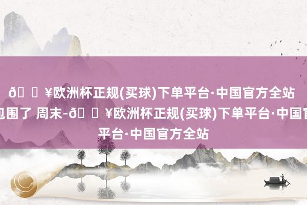 🔥欧洲杯正规(买球)下单平台·中国官方全站 白宫被包围了 周末-🔥欧洲杯正规(买球)下单平台·中国官方全站