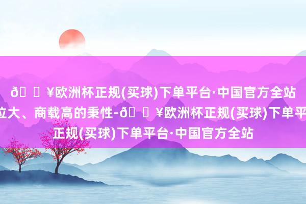 🔥欧洲杯正规(买球)下单平台·中国官方全站具有老本低、吨位大、商载高的秉性-🔥欧洲杯正规(买球)下单平台·中国官方全站