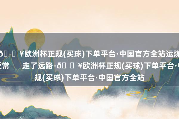 🔥欧洲杯正规(买球)下单平台·中国官方全站运煤车行车路子反常      走了远路-🔥欧洲杯正规(买球)下单平台·中国官方全站