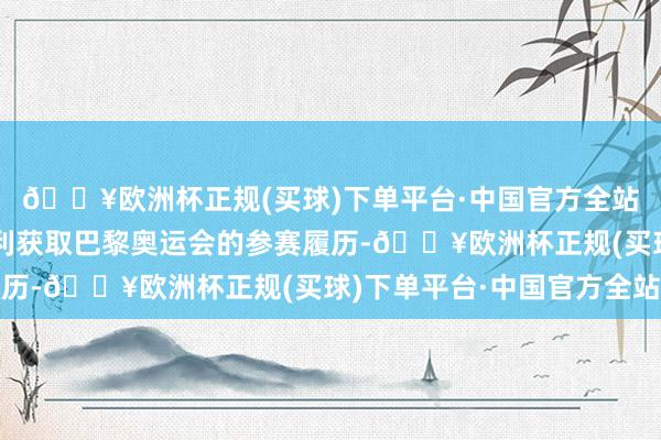 🔥欧洲杯正规(买球)下单平台·中国官方全站智商确保我方大要胜利获取巴黎奥运会的参赛履历-🔥欧洲杯正规(买球)下单平台·中国官方全站