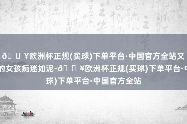 🔥欧洲杯正规(买球)下单平台·中国官方全站又名20岁支配的女孩痴迷如泥-🔥欧洲杯正规(买球)下单平台·中国官方全站