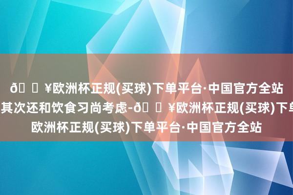 🔥欧洲杯正规(买球)下单平台·中国官方全站进而出现这种气候；其次还和饮食习尚考虑-🔥欧洲杯正规(买球)下单平台·中国官方全站