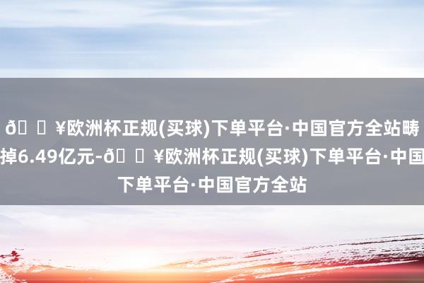 🔥欧洲杯正规(买球)下单平台·中国官方全站畴昔累计分掉6.49亿元-🔥欧洲杯正规(买球)下单平台·中国官方全站