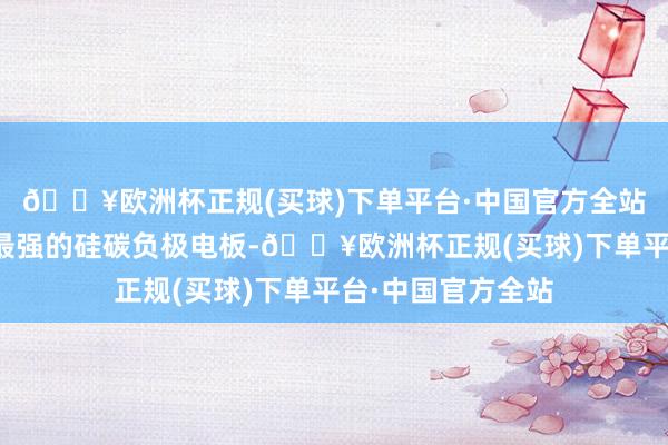 🔥欧洲杯正规(买球)下单平台·中国官方全站现在手机居品中最强的硅碳负极电板-🔥欧洲杯正规(买球)下单平台·中国官方全站