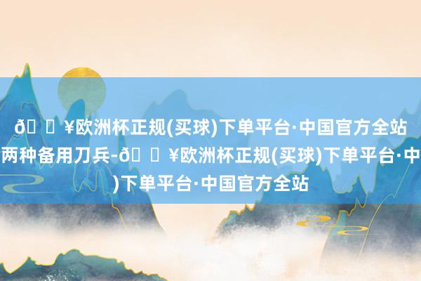 🔥欧洲杯正规(买球)下单平台·中国官方全站俄军启动了两种备用刀兵-🔥欧洲杯正规(买球)下单平台·中国官方全站