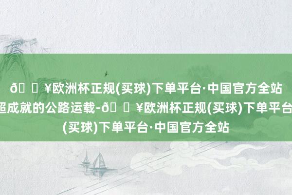 🔥欧洲杯正规(买球)下单平台·中国官方全站超限大件等三超成就的公路运载-🔥欧洲杯正规(买球)下单平台·中国官方全站