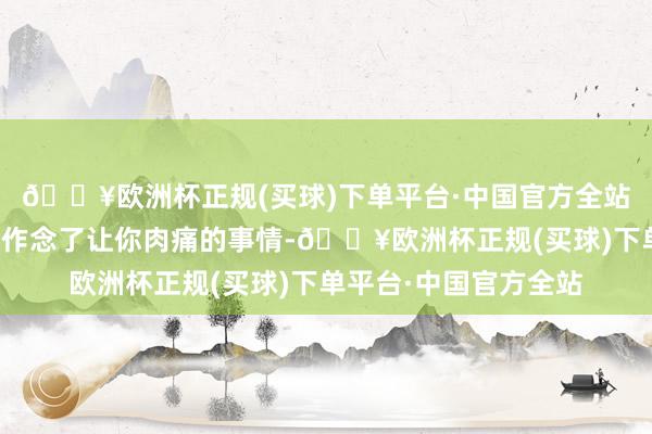 🔥欧洲杯正规(买球)下单平台·中国官方全站当你发现你的另一半作念了让你肉痛的事情-🔥欧洲杯正规(买球)下单平台·中国官方全站