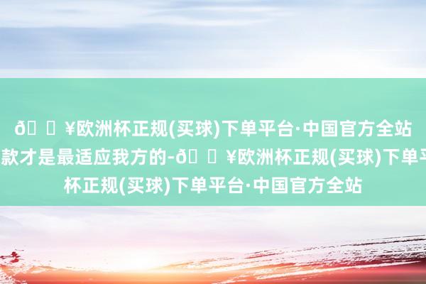 🔥欧洲杯正规(买球)下单平台·中国官方全站根底不知说念哪一款才是最适应我方的-🔥欧洲杯正规(买球)下单平台·中国官方全站