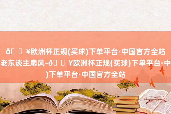 🔥欧洲杯正规(买球)下单平台·中国官方全站并拿扇子给老东谈主扇风-🔥欧洲杯正规(买球)下单平台·中国官方全站