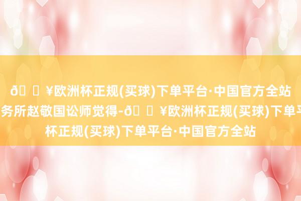 🔥欧洲杯正规(买球)下单平台·中国官方全站上海市信本讼师事务所赵敬国讼师觉得-🔥欧洲杯正规(买球)下单平台·中国官方全站