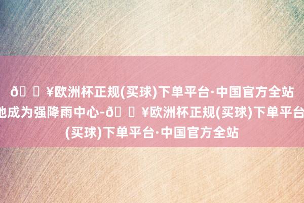 🔥欧洲杯正规(买球)下单平台·中国官方全站广东、广西等地成为强降雨中心-🔥欧洲杯正规(买球)下单平台·中国官方全站