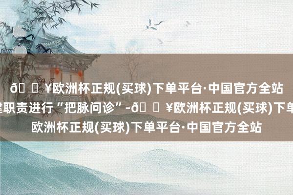 🔥欧洲杯正规(买球)下单平台·中国官方全站并对上半年下层党建职责进行“把脉问诊”-🔥欧洲杯正规(买球)下单平台·中国官方全站