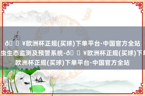 🔥欧洲杯正规(买球)下单平台·中国官方全站形成了一个完整的害虫生态监测及预警系统-🔥欧洲杯正规(买球)下单平台·中国官方全站