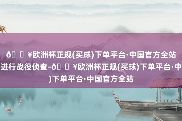 🔥欧洲杯正规(买球)下单平台·中国官方全站对敌东谈主进行战役侦查-🔥欧洲杯正规(买球)下单平台·中国官方全站