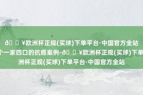 🔥欧洲杯正规(买球)下单平台·中国官方全站笔者就给公共讲一个一家四口的抗癌案例-🔥欧洲杯正规(买球)下单平台·中国官方全站