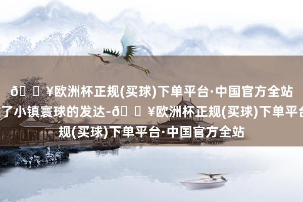 🔥欧洲杯正规(买球)下单平台·中国官方全站况且他们还受到了小镇寰球的发达-🔥欧洲杯正规(买球)下单平台·中国官方全站