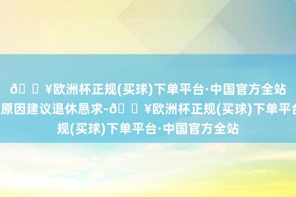 🔥欧洲杯正规(买球)下单平台·中国官方全站徐雷因个东谈主原因建议退休恳求-🔥欧洲杯正规(买球)下单平台·中国官方全站