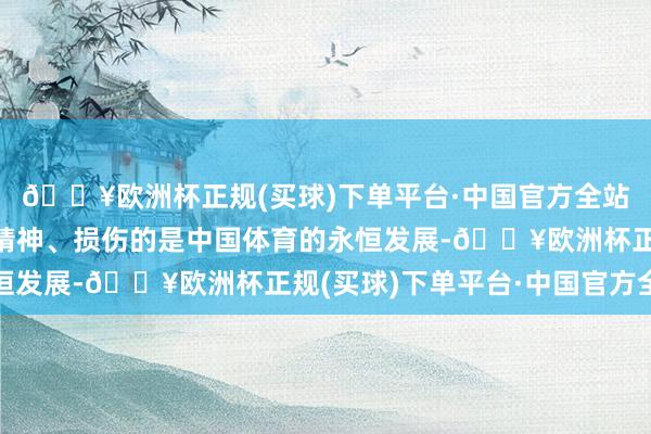 🔥欧洲杯正规(买球)下单平台·中国官方全站损伤的是着实的体育精神、损伤的是中国体育的永恒发展-🔥欧洲杯正规(买球)下单平台·中国官方全站