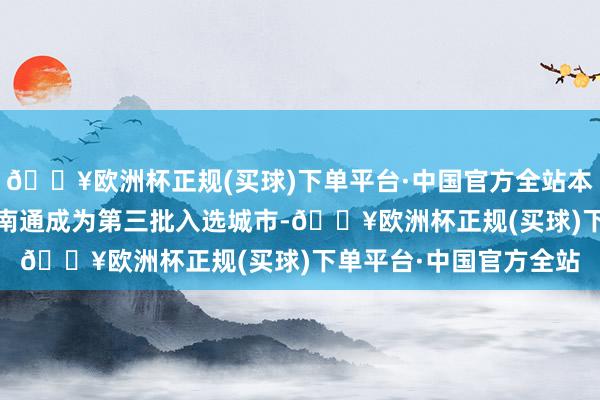 🔥欧洲杯正规(买球)下单平台·中国官方全站本次上海、苏州—无锡—南通成为第三批入选城市-🔥欧洲杯正规(买球)下单平台·中国官方全站