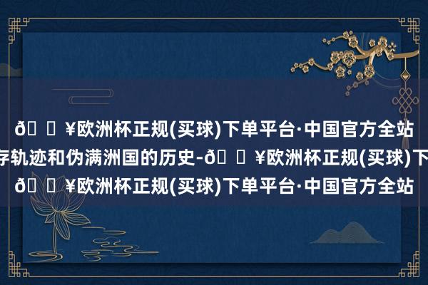 🔥欧洲杯正规(买球)下单平台·中国官方全站提神展示了溥仪的生存轨迹和伪满洲国的历史-🔥欧洲杯正规(买球)下单平台·中国官方全站