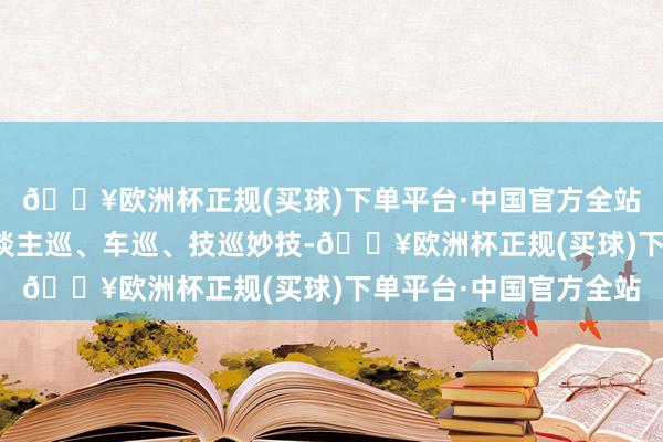 🔥欧洲杯正规(买球)下单平台·中国官方全站扬中警方详细期骗东谈主巡、车巡、技巡妙技-🔥欧洲杯正规(买球)下单平台·中国官方全站