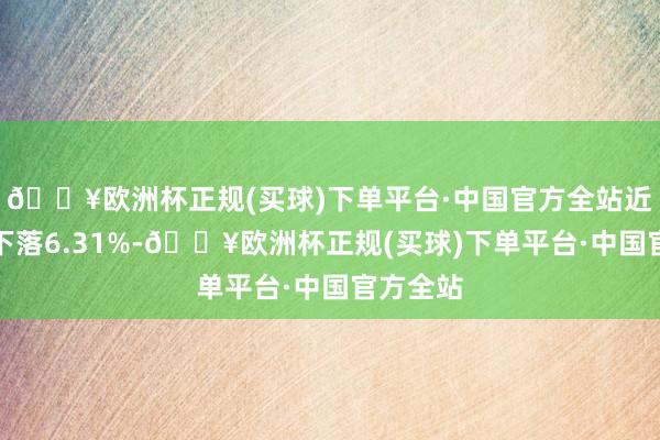 🔥欧洲杯正规(买球)下单平台·中国官方全站近三个月下落6.31%-🔥欧洲杯正规(买球)下单平台·中国官方全站