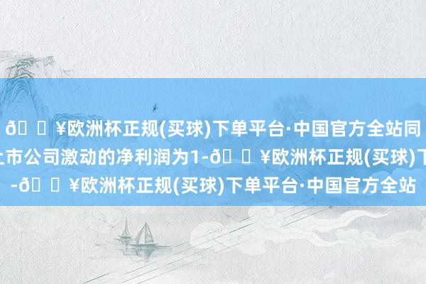 🔥欧洲杯正规(买球)下单平台·中国官方全站同比增长12%；包摄于上市公司激动的净利润为1-🔥欧洲杯正规(买球)下单平台·中国官方全站