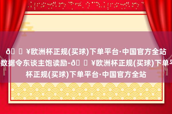 🔥欧洲杯正规(买球)下单平台·中国官方全站好意思国系列经济数据令东谈主饱读励-🔥欧洲杯正规(买球)下单平台·中国官方全站