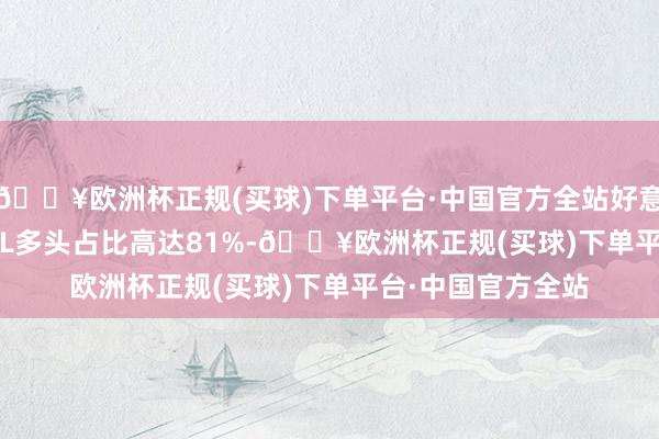 🔥欧洲杯正规(买球)下单平台·中国官方全站好意思国原油 WTI OIL多头占比高达81%-🔥欧洲杯正规(买球)下单平台·中国官方全站