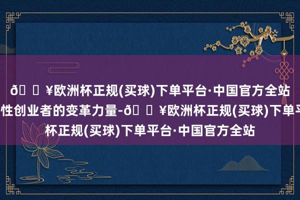 🔥欧洲杯正规(买球)下单平台·中国官方全站该奖项凝合来自女性创业者的变革力量-🔥欧洲杯正规(买球)下单平台·中国官方全站