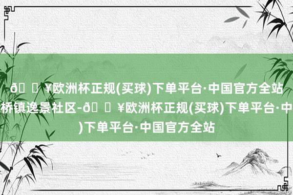 🔥欧洲杯正规(买球)下单平台·中国官方全站大渡口区八桥镇逸景社区-🔥欧洲杯正规(买球)下单平台·中国官方全站