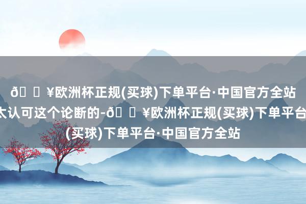 🔥欧洲杯正规(买球)下单平台·中国官方全站其实小编是不太认可这个论断的-🔥欧洲杯正规(买球)下单平台·中国官方全站