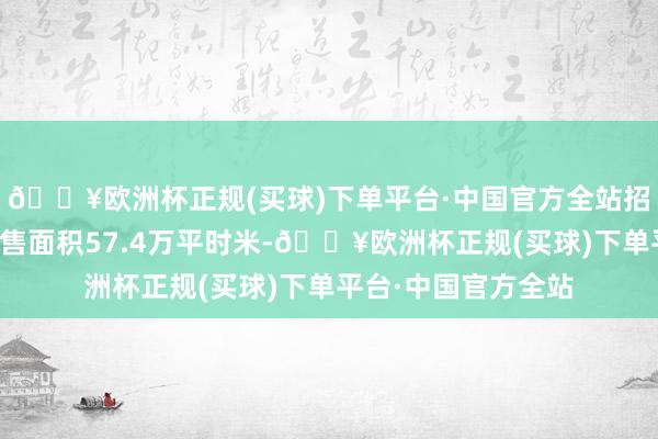 🔥欧洲杯正规(买球)下单平台·中国官方全站招商蛇口已毕签约销售面积57.4万平时米-🔥欧洲杯正规(买球)下单平台·中国官方全站