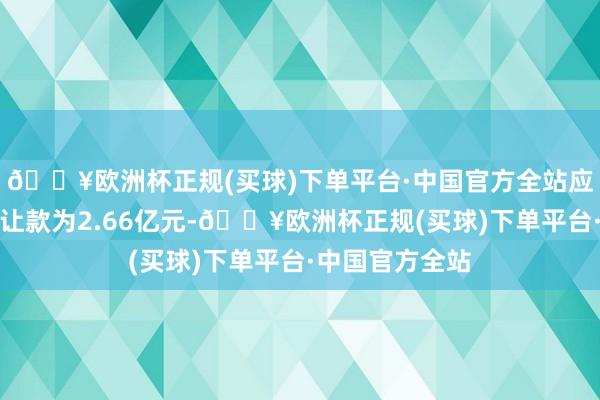 🔥欧洲杯正规(买球)下单平台·中国官方全站应支付的债权转让款为2.66亿元-🔥欧洲杯正规(买球)下单平台·中国官方全站