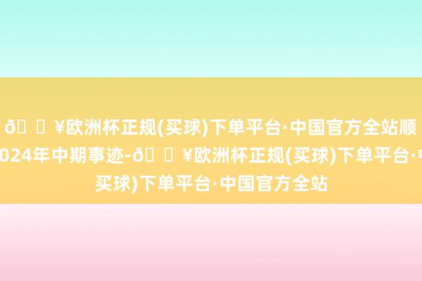 🔥欧洲杯正规(买球)下单平台·中国官方全站顺丰同城公布2024年中期事迹-🔥欧洲杯正规(买球)下单平台·中国官方全站