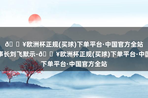 🔥欧洲杯正规(买球)下单平台·中国官方全站谷小酒董事长刘飞默示-🔥欧洲杯正规(买球)下单平台·中国官方全站