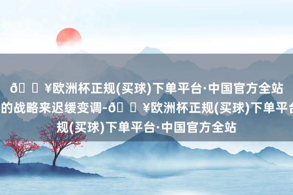 🔥欧洲杯正规(买球)下单平台·中国官方全站这需要通过正确的战略来迟缓变调-🔥欧洲杯正规(买球)下单平台·中国官方全站