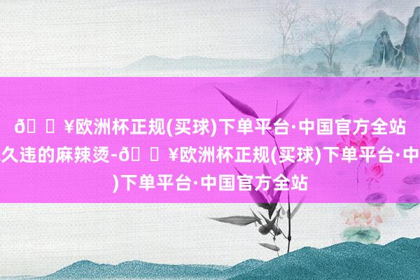 🔥欧洲杯正规(买球)下单平台·中国官方全站我点了一碗久违的麻辣烫-🔥欧洲杯正规(买球)下单平台·中国官方全站