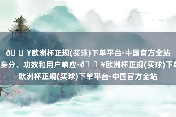 🔥欧洲杯正规(买球)下单平台·中国官方全站通过对比不同系列的身分、功效和用户响应-🔥欧洲杯正规(买球)下单平台·中国官方全站