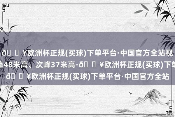 🔥欧洲杯正规(买球)下单平台·中国官方全站视觉中国 图双子山主峰48米高、次峰37米高-🔥欧洲杯正规(买球)下单平台·中国官方全站