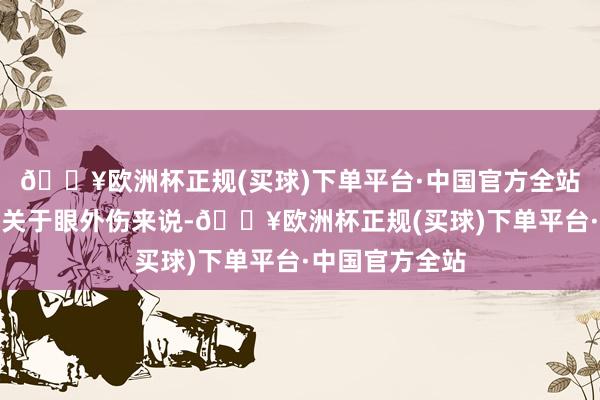 🔥欧洲杯正规(买球)下单平台·中国官方全站看护胜于调理关于眼外伤来说-🔥欧洲杯正规(买球)下单平台·中国官方全站