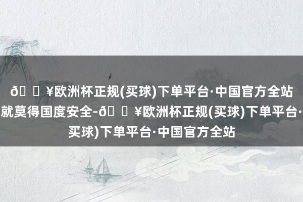 🔥欧洲杯正规(买球)下单平台·中国官方全站莫得集中安全就莫得国度安全-🔥欧洲杯正规(买球)下单平台·中国官方全站