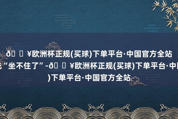 🔥欧洲杯正规(买球)下单平台·中国官方全站印度倒是先“坐不住了”-🔥欧洲杯正规(买球)下单平台·中国官方全站