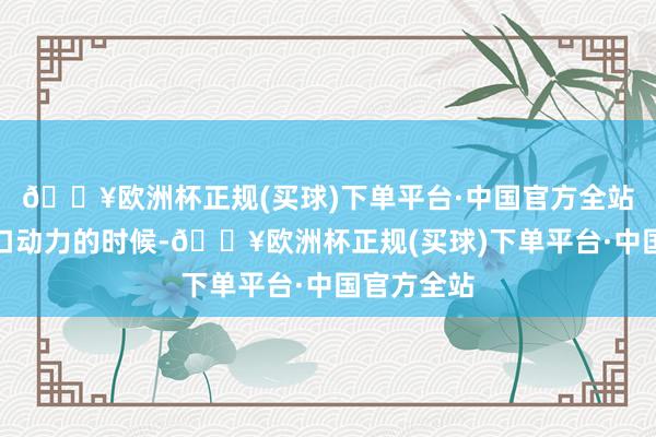 🔥欧洲杯正规(买球)下单平台·中国官方全站但是在出口动力的时候-🔥欧洲杯正规(买球)下单平台·中国官方全站