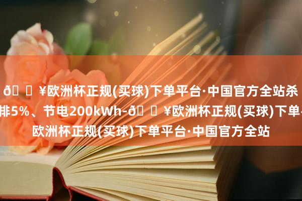 🔥欧洲杯正规(买球)下单平台·中国官方全站杀青电解铝吨铝碳减排5%、节电200kWh-🔥欧洲杯正规(买球)下单平台·中国官方全站