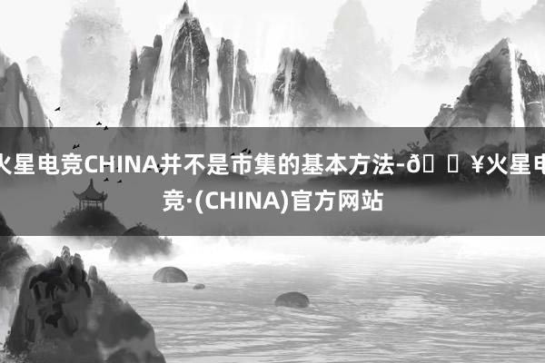 火星电竞CHINA并不是市集的基本方法-🔥火星电竞·(CHINA)官方网站