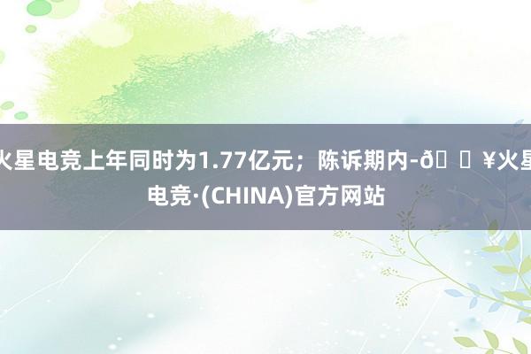 火星电竞上年同时为1.77亿元；陈诉期内-🔥火星电竞·(CHINA)官方网站