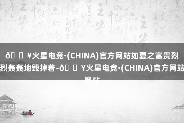 🔥火星电竞·(CHINA)官方网站如夏之富贵烈烈轰轰地毁掉着-🔥火星电竞·(CHINA)官方网站