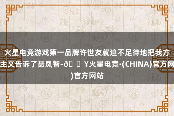 火星电竞游戏第一品牌许世友就迫不足待地把我方的主义告诉了聂凤智-🔥火星电竞·(CHINA)官方网站