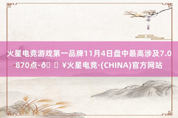 火星电竞游戏第一品牌11月4日盘中最高涉及7.0870点-🔥火星电竞·(CHINA)官方网站